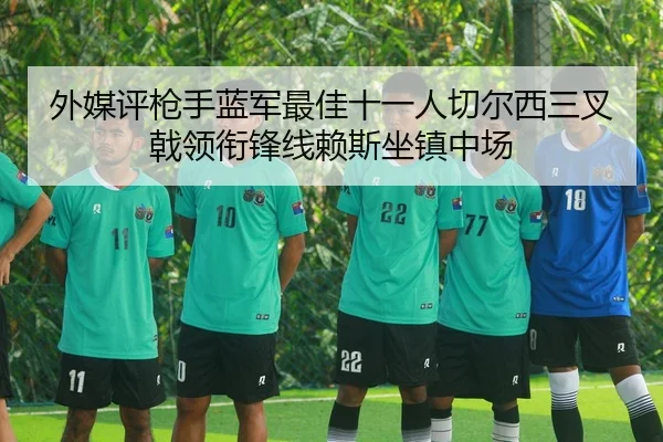 外媒评枪手蓝军最佳十一人切尔西三叉戟领衔锋线赖斯坐镇中场