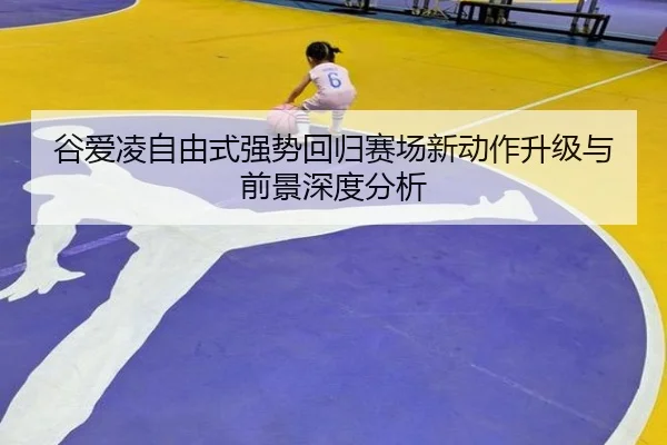 谷爱凌自由式强势回归赛场新动作升级与前景深度分析